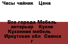 Часы-чайник › Цена ­ 3 000 - Все города Мебель, интерьер » Кухни. Кухонная мебель   . Иркутская обл.,Саянск г.